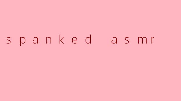 什么是“spanked ASMR”?****